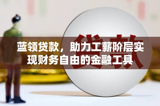 平潭蓝领贷款，助力工薪阶层实现财务自由的金融工具