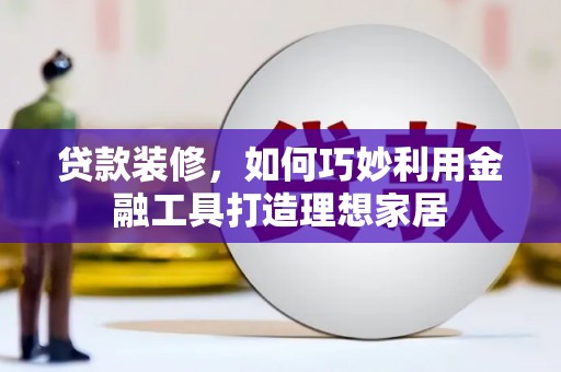 平潭贷款装修，如何巧妙利用金融工具打造理想家居