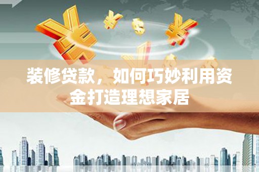 平潭装修贷款，如何巧妙利用资金打造理想家居