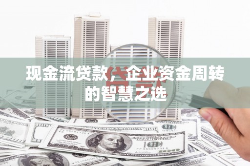 平潭现金流贷款，企业资金周转的智慧之选