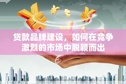 平潭贷款品牌建设，如何在竞争激烈的市场中脱颖而出