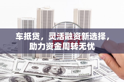 平潭车抵贷，灵活融资新选择，助力资金周转无忧