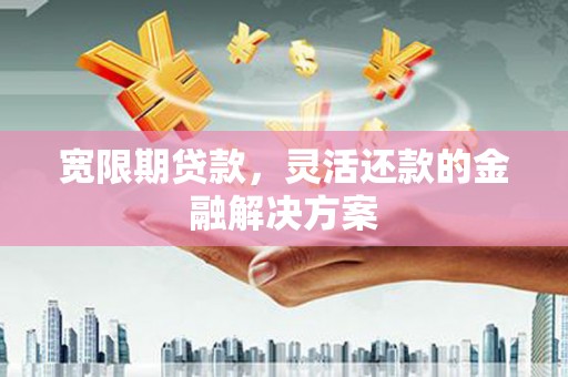 平潭宽限期贷款，灵活还款的金融解决方案