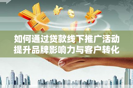 平潭如何通过贷款线下推广活动提升品牌影响力与客户转化率