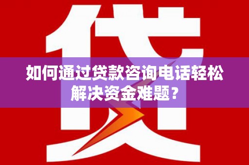 平潭如何通过贷款咨询电话轻松解决资金难题？