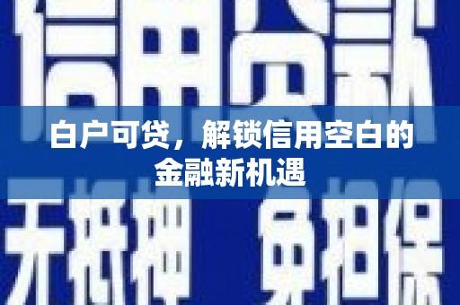 平潭白户可贷，解锁信用空白的金融新机遇