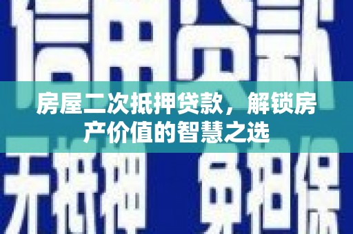 平潭房屋二次抵押贷款，解锁房产价值的智慧之选