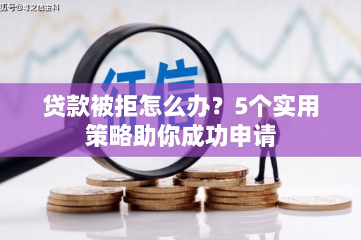 平潭贷款被拒怎么办？5个实用策略助你成功申请