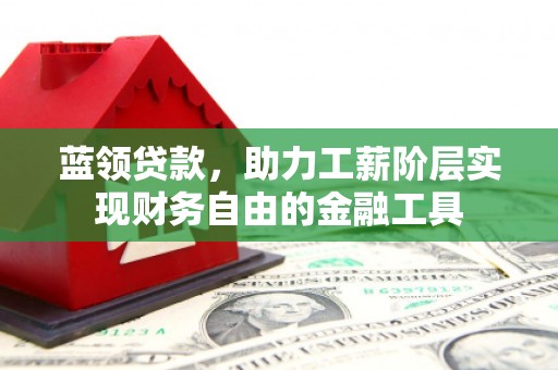 平潭蓝领贷款，助力工薪阶层实现财务自由的金融工具