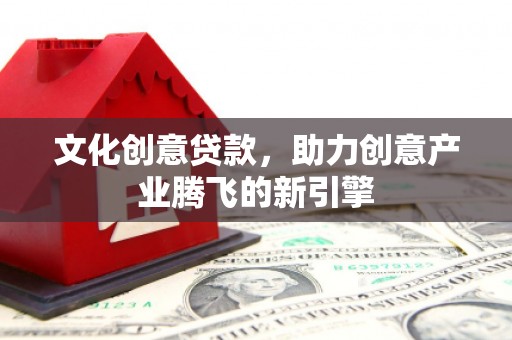 平潭文化创意贷款，助力创意产业腾飞的新引擎