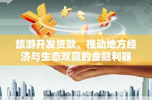 平潭旅游开发贷款，推动地方经济与生态双赢的金融利器