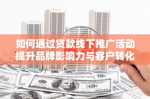 平潭如何通过贷款线下推广活动提升品牌影响力与客户转化率