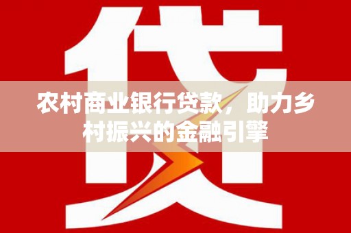 平潭农村商业银行贷款，助力乡村振兴的金融引擎