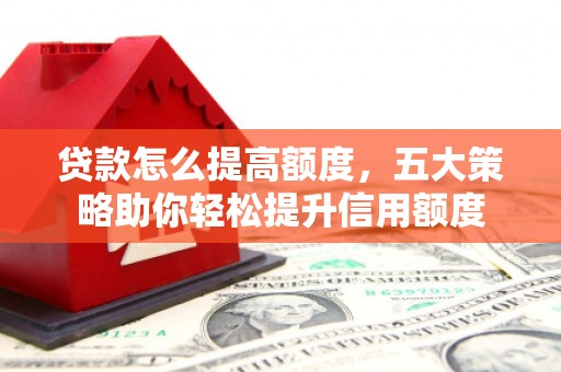 平潭贷款怎么提高额度，五大策略助你轻松提升信用额度