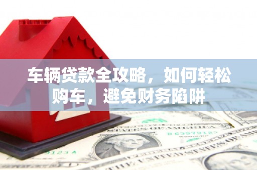 平潭车辆贷款全攻略，如何轻松购车，避免财务陷阱