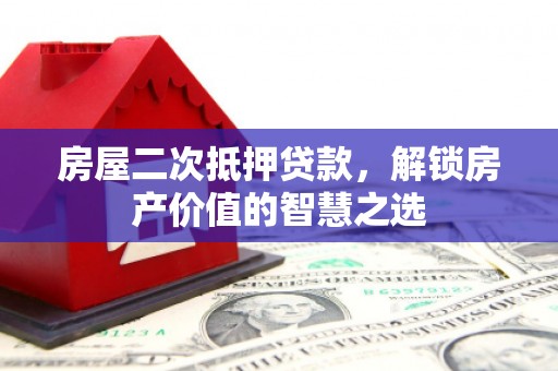 平潭房屋二次抵押贷款，解锁房产价值的智慧之选