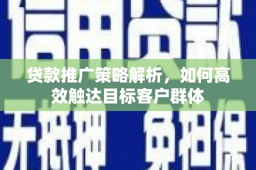 平潭贷款推广策略解析，如何高效触达目标客户群体
