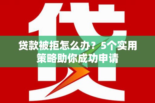 平潭贷款被拒怎么办？5个实用策略助你成功申请