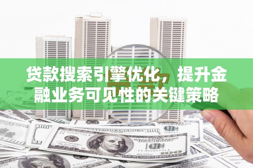 平潭贷款搜索引擎优化，提升金融业务可见性的关键策略