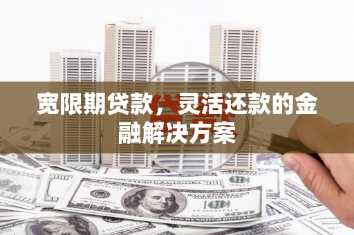 平潭宽限期贷款，灵活还款的金融解决方案