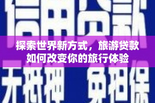 平潭探索世界新方式，旅游贷款如何改变你的旅行体验