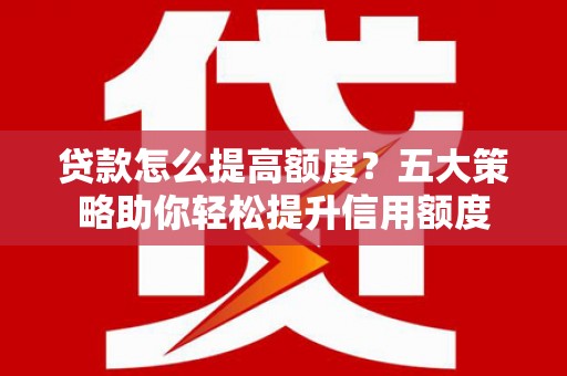 平潭贷款怎么提高额度？五大策略助你轻松提升信用额度
