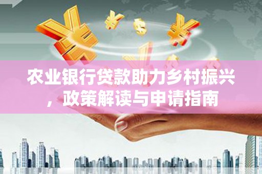 平潭农业银行贷款助力乡村振兴，政策解读与申请指南