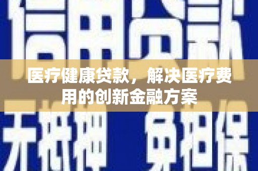 平潭医疗健康贷款，解决医疗费用的创新金融方案
