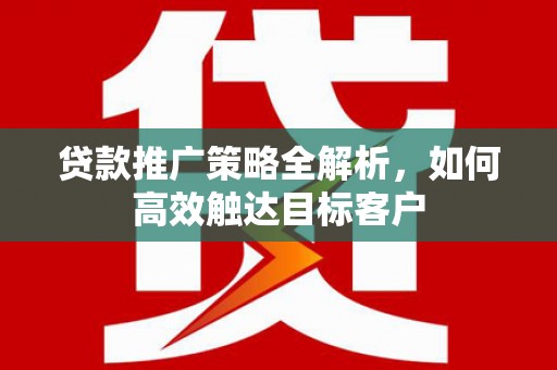 平潭贷款推广策略全解析，如何高效触达目标客户