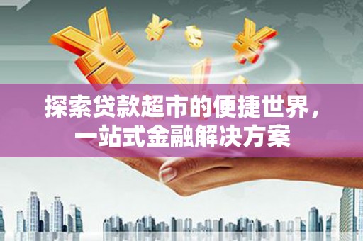 平潭探索贷款超市的便捷世界，一站式金融解决方案