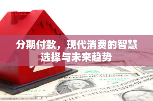 平潭分期付款，现代消费的智慧选择与未来趋势
