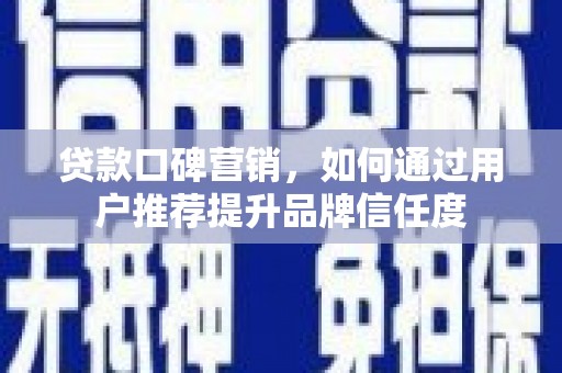 平潭贷款口碑营销，如何通过用户推荐提升品牌信任度