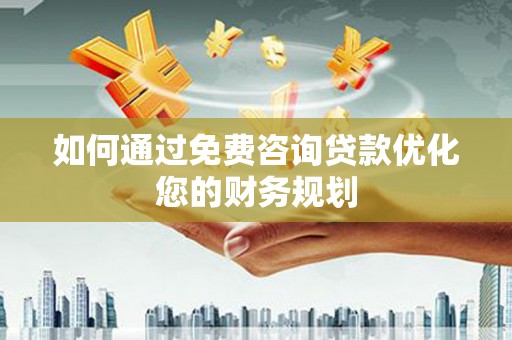 平潭如何通过免费咨询贷款优化您的财务规划