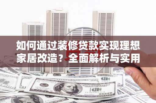 平潭如何通过装修贷款实现理想家居改造？全面解析与实用指南