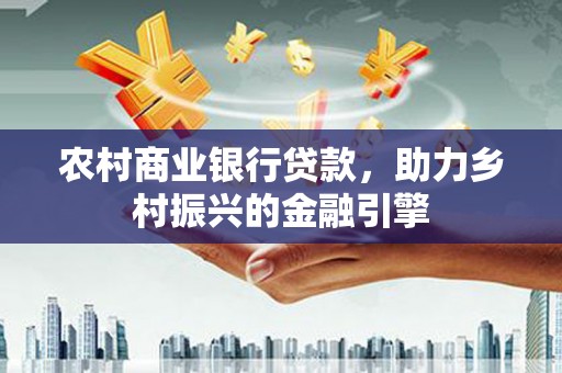 平潭农村商业银行贷款，助力乡村振兴的金融引擎