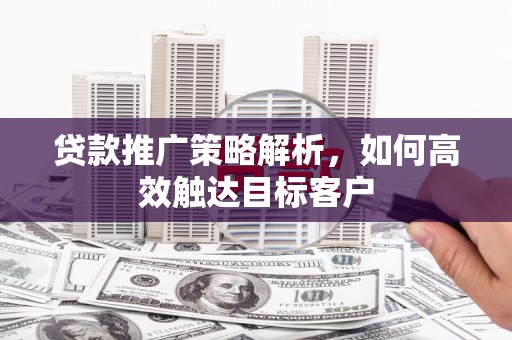 平潭贷款推广策略解析，如何高效触达目标客户