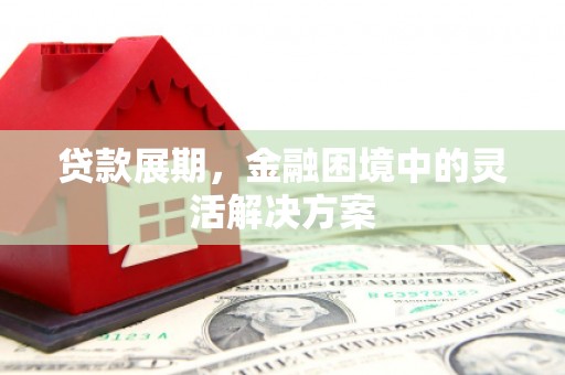 平潭贷款展期，金融困境中的灵活解决方案