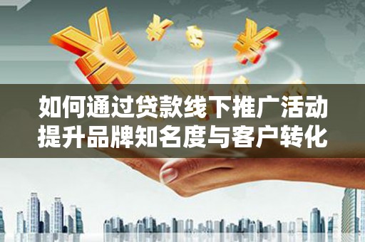 平潭如何通过贷款线下推广活动提升品牌知名度与客户转化率