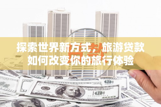 平潭探索世界新方式，旅游贷款如何改变你的旅行体验