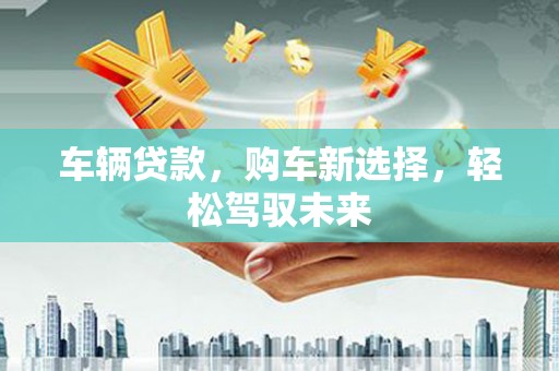 平潭车辆贷款，购车新选择，轻松驾驭未来