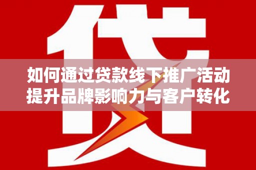 平潭如何通过贷款线下推广活动提升品牌影响力与客户转化率