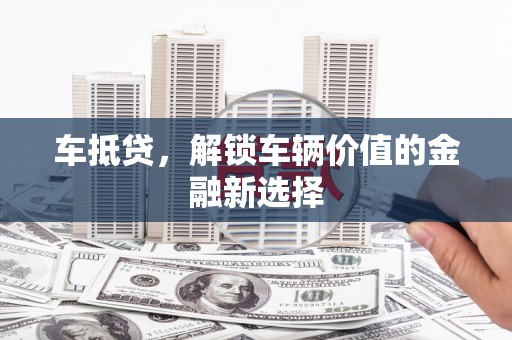 平潭车抵贷，解锁车辆价值的金融新选择