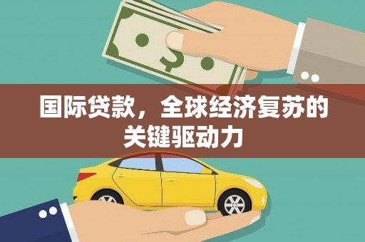 平潭国际贷款，全球经济复苏的关键驱动力
