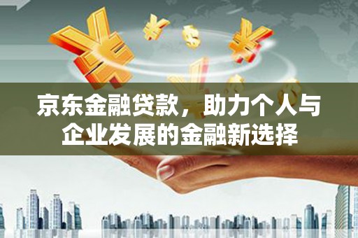 平潭京东金融贷款，助力个人与企业发展的金融新选择
