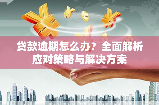 平潭贷款逾期怎么办？全面解析应对策略与解决方案