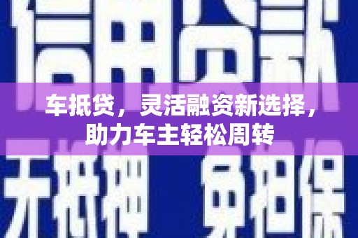 平潭车抵贷，灵活融资新选择，助力车主轻松周转