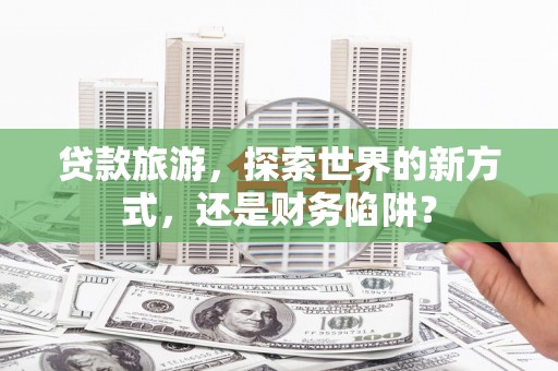 平潭贷款旅游，探索世界的新方式，还是财务陷阱？