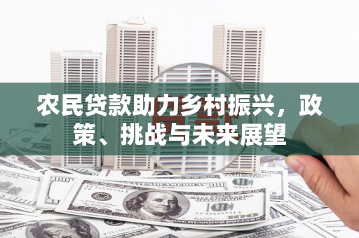 平潭农民贷款助力乡村振兴，政策、挑战与未来展望