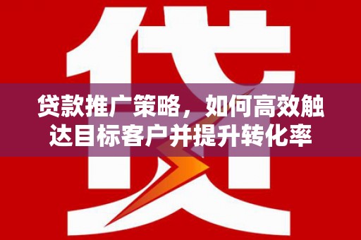 平潭贷款推广策略，如何高效触达目标客户并提升转化率