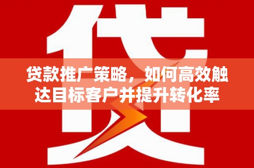平潭贷款推广策略，如何高效触达目标客户并提升转化率